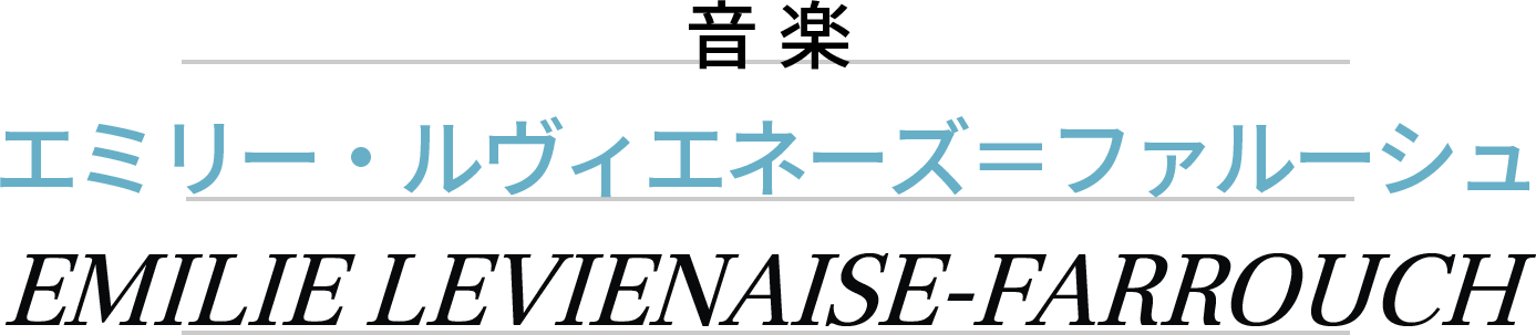 音楽：エミリー・ルヴィエネーズ＝ファルーシュ　EMILIE LEVIENAISE-FARROUCH